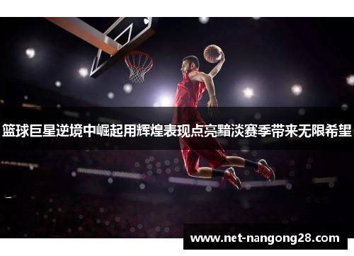 篮球巨星逆境中崛起用辉煌表现点亮黯淡赛季带来无限希望