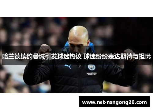 哈兰德续约曼城引发球迷热议 球迷纷纷表达期待与担忧