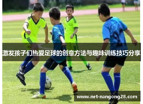 激发孩子们热爱足球的创意方法与趣味训练技巧分享