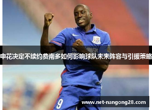 申花决定不续约费南多如何影响球队未来阵容与引援策略