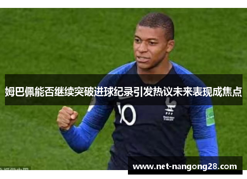 姆巴佩能否继续突破进球纪录引发热议未来表现成焦点
