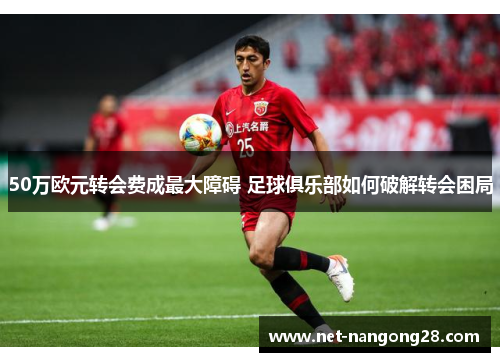50万欧元转会费成最大障碍 足球俱乐部如何破解转会困局