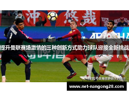 提升曼联赛场激情的三种创新方式助力球队迎接全新挑战