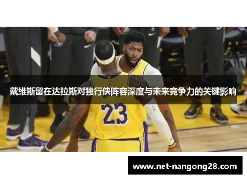 戴维斯留在达拉斯对独行侠阵容深度与未来竞争力的关键影响