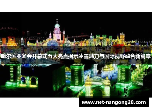哈尔滨亚冬会开幕式五大亮点揭示冰雪魅力与国际视野融合新篇章