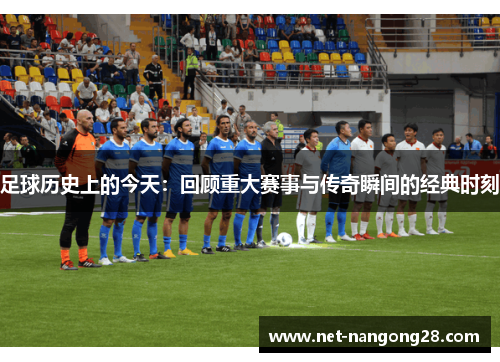 足球历史上的今天：回顾重大赛事与传奇瞬间的经典时刻