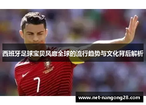 西班牙足球宝贝风靡全球的流行趋势与文化背后解析