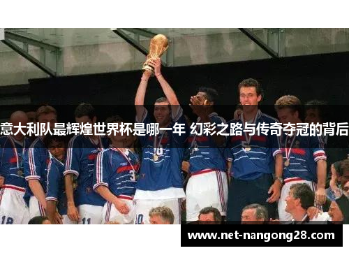 意大利队最辉煌世界杯是哪一年 幻彩之路与传奇夺冠的背后